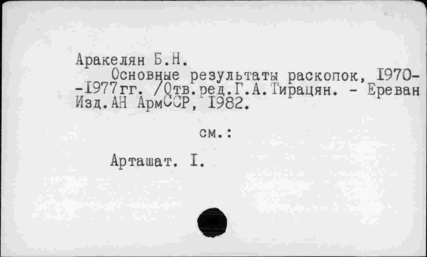 ﻿Аракелян Б.H.
Основные результаты раскопок, 1970--1977гг. /Отв.ред.Г.А.Тирацян. - Ереван Изд. АН АрмССР, 1982.
см. :
Арташат. I.